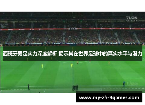 西班牙男足实力深度解析 揭示其在世界足球中的真实水平与潜力