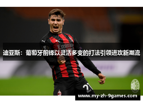 迪亚斯:葡萄牙前锋以灵活多变的打法引领进攻新潮流 迪亚斯:葡萄牙前锋以灵活多变的打法引领进攻新潮流