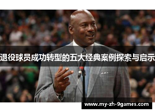 退役球员成功转型的五大经典案例探索与启示 退役球员成功转型的五大经典案例探索与启示