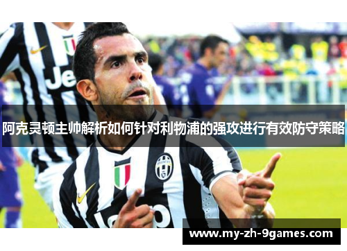 阿克灵顿主帅解析如何针对利物浦的强攻进行有效防守策略 阿克灵顿主帅解析如何针对利物浦的强攻进行有效防守策略