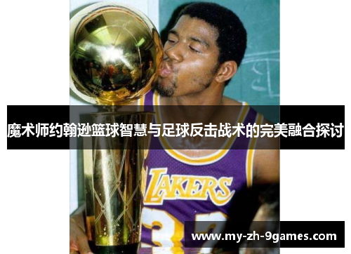 魔术师约翰逊篮球智慧与足球反击战术的完美融合探讨
