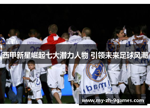 西甲新星崛起七大潜力人物 引领未来足球风潮