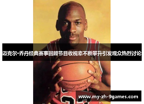 迈克尔·乔丹经典赛事回顾节目收视率不断攀升引发观众热烈讨论