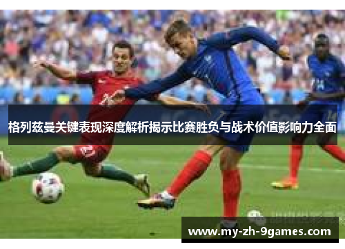 格列兹曼关键表现深度解析揭示比赛胜负与战术价值影响力全面