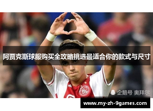 阿贾克斯球服购买全攻略挑选最适合你的款式与尺寸 阿贾克斯球服购买全攻略挑选最适合你的款式与尺寸