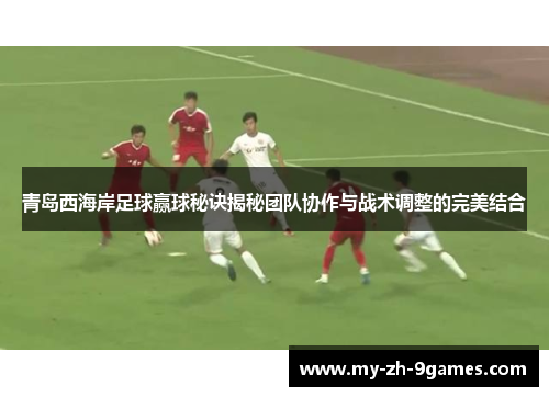 青岛西海岸足球赢球秘诀揭秘团队协作与战术调整的完美结合 青岛西海岸足球赢球秘诀揭秘团队协作与战术调整的完美结合