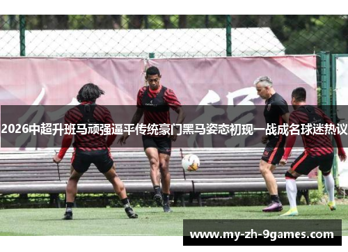 2026中超升班马顽强逼平传统豪门黑马姿态初现一战成名球迷热议 2026中超升班马顽强逼平传统豪门黑马姿态初现一战成名球迷热议