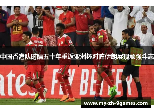 中国香港队时隔五十年重返亚洲杯对阵伊朗展现顽强斗志