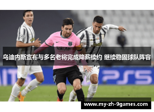 乌迪内斯宣布与多名老将完成降薪续约 继续稳固球队阵容 乌迪内斯宣布与多名老将完成降薪续约 继续稳固球队阵容