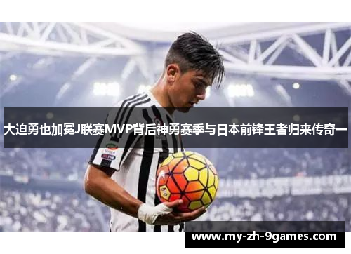大迫勇也加冕J联赛MVP背后神勇赛季与日本前锋王者归来传奇一 大迫勇也加冕J联赛MVP背后神勇赛季与日本前锋王者归来传奇一