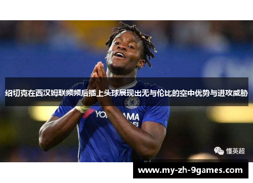 绍切克在西汉姆联频频后插上头球展现出无与伦比的空中优势与进攻威胁