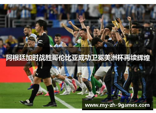 阿根廷加时战胜哥伦比亚成功卫冕美洲杯再续辉煌