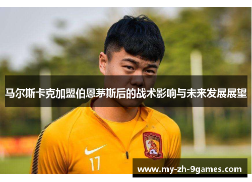 马尔斯卡克加盟伯恩茅斯后的战术影响与未来发展展望