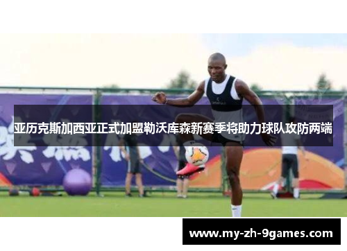 亚历克斯加西亚正式加盟勒沃库森新赛季将助力球队攻防两端