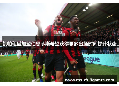 凯帕租借加盟伯恩茅斯希望获得更多出场时间提升状态