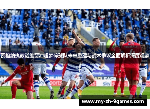 瓦格纳执教诺维奇冲超梦碎球队未来重建与战术争议全面解析深度观察 瓦格纳执教诺维奇冲超梦碎球队未来重建与战术争议全面解析深度观察